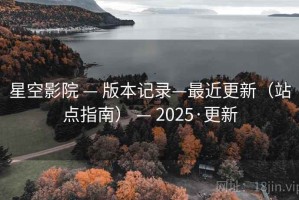 星空影院 — 版本记录—最近更新（站点指南） — 2025·更新