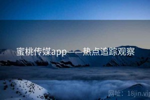 蜜桃传媒app——热点追踪观察