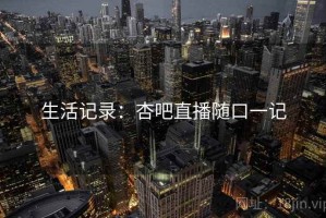 生活记录：杏吧直播随口一记