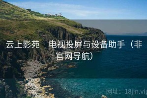 云上影苑｜电视投屏与设备助手（非官网导航）