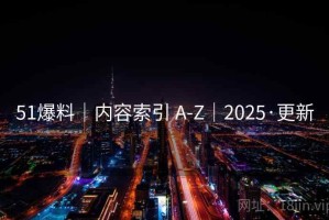 51爆料｜内容索引 A-Z｜2025·更新