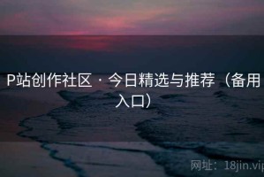P站创作社区 · 今日精选与推荐（备用入口）