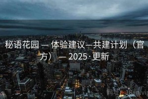秘语花园 — 体验建议—共建计划（官方） — 2025·更新