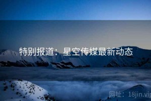 特别报道：星空传媒最新动态