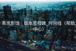 青岚影馆 _ 版本里程碑_时间线（帮助中心）