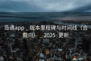 岛遇app _ 版本里程碑与时间线（合规向） _ 2025·更新