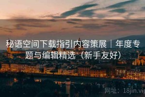 秘语空间下载指引内容策展｜年度专题与编辑精选（新手友好）
