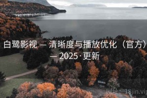白鹭影视 — 清晰度与播放优化（官方） — 2025·更新
