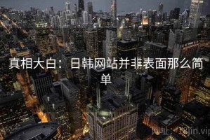 真相大白：日韩网站并非表面那么简单