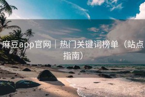 麻豆app官网｜热门关键词榜单（站点指南）