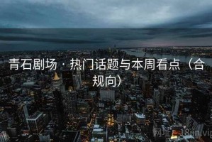 青石剧场 · 热门话题与本周看点（合规向）