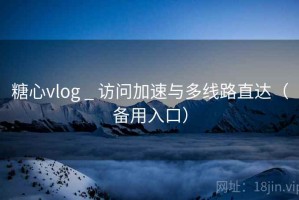 糖心vlog _ 访问加速与多线路直达（备用入口）