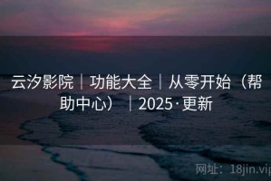 云汐影院｜功能大全｜从零开始（帮助中心）｜2025·更新