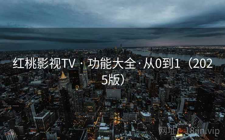 红桃影视TV · 功能大全·从0到1（2025版）