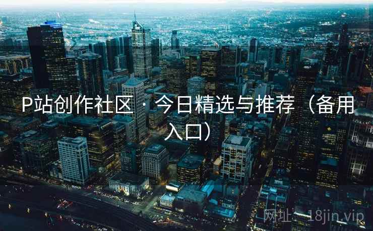 P站创作社区 · 今日精选与推荐（备用入口）