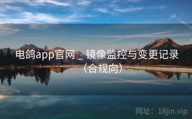 电鸽app官网 _ 镜像监控与变更记录(合规向) 电鸽app官网 _ 镜像监控与变更记录(合规向)