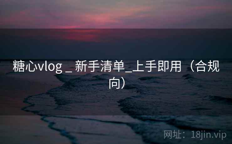 糖心vlog _ 新手清单_上手即用（合规向）