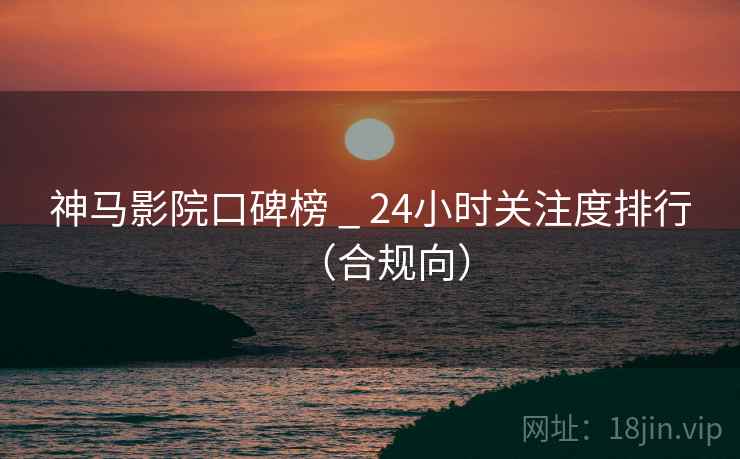 神马影院口碑榜 _ 24小时关注度排行（合规向）
