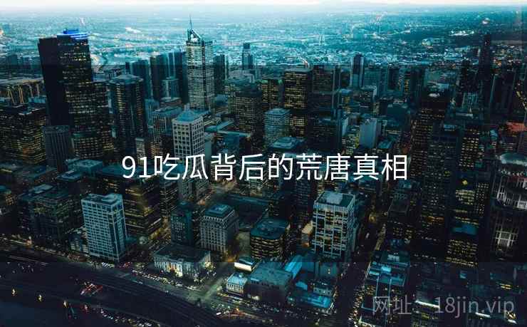 91吃瓜背后的荒唐真相