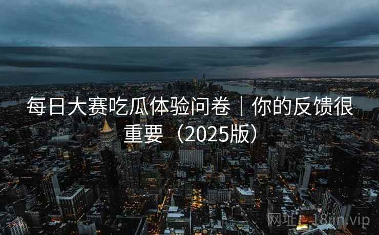 每日大赛吃瓜体验问卷｜你的反馈很重要（2025版）