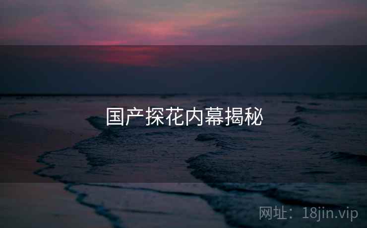 国产探花内幕揭秘