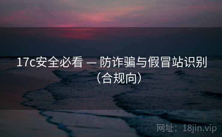 17c安全必看 — 防诈骗与假冒站识别（合规向）