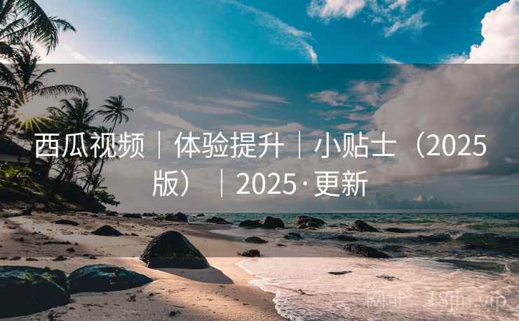 西瓜视频｜体验提升｜小贴士（2025版）｜2025·更新