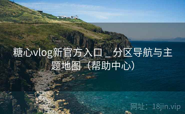 糖心vlog新官方入口 _ 分区导航与主题地图（帮助中心）