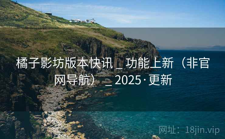 橘子影坊版本快讯 _ 功能上新（非官网导航） _ 2025·更新