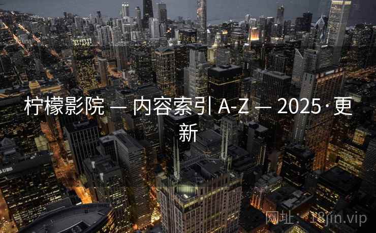 柠檬影院 — 内容索引 A-Z — 2025·更新