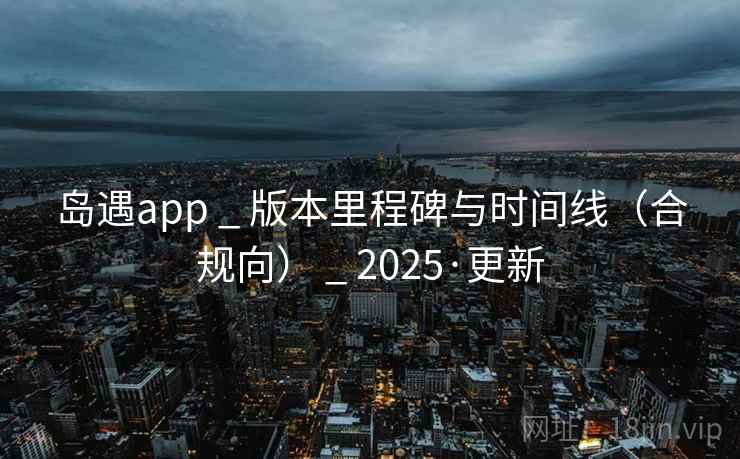 岛遇app _ 版本里程碑与时间线（合规向） _ 2025·更新
