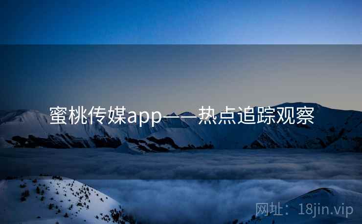 蜜桃传媒app——热点追踪观察