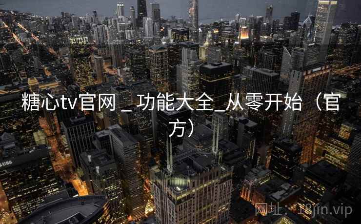 糖心tv官网 _ 功能大全_从零开始（官方）
