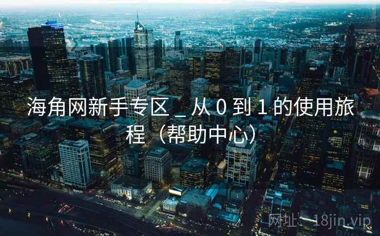 海角网新手专区 _ 从 0 到 1 的使用旅程（帮助中心）