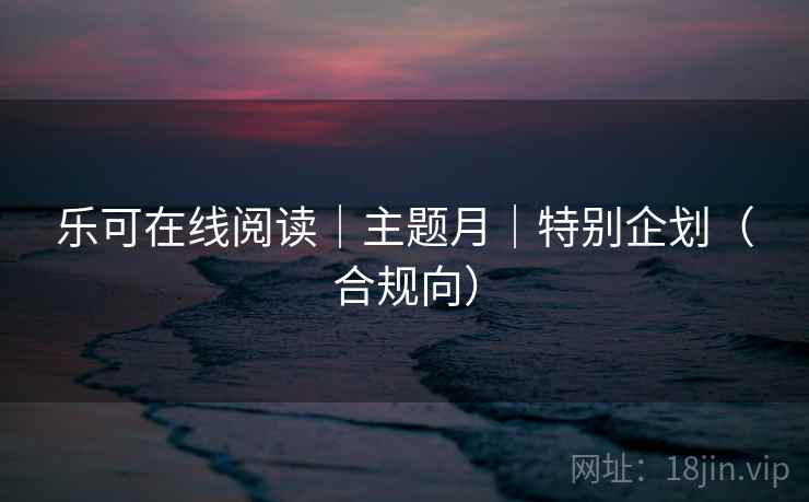 乐可在线阅读｜主题月｜特别企划（合规向）