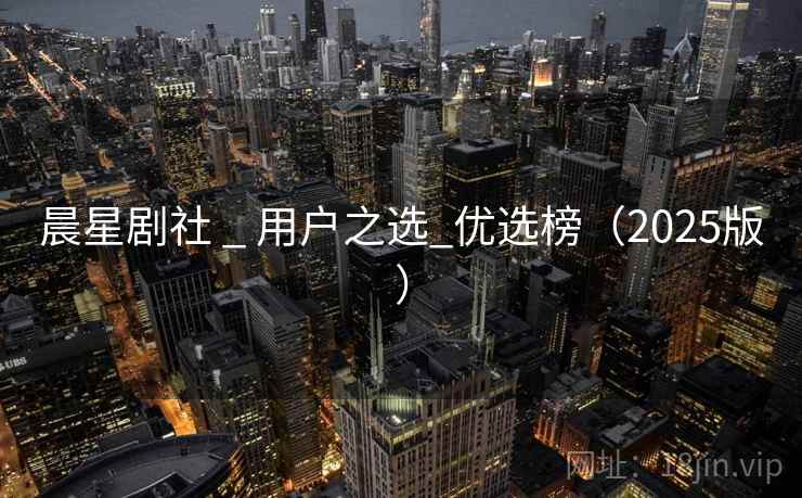 晨星剧社 _ 用户之选_优选榜（2025版）