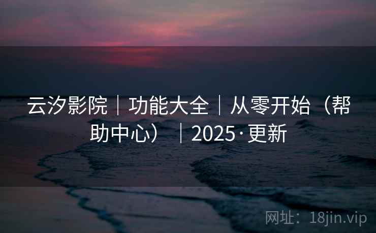 云汐影院｜功能大全｜从零开始（帮助中心）｜2025·更新