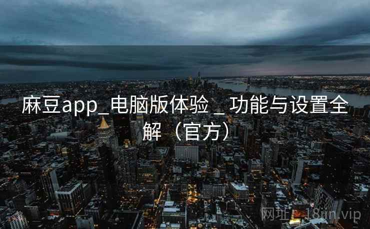 麻豆app_电脑版体验 _ 功能与设置全解（官方）