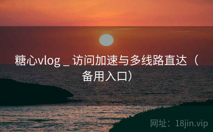 糖心vlog _ 访问加速与多线路直达(备用入口) 糖心vlog _ 访问加速与多线路直达(备用入口)