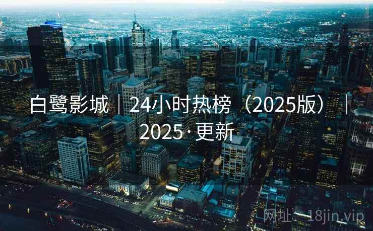 白鹭影城｜24小时热榜（2025版）｜2025·更新