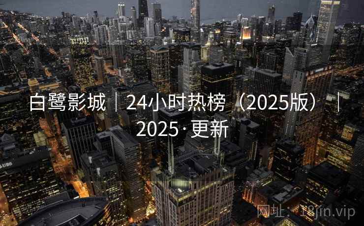 白鹭影城｜24小时热榜（2025版）｜2025·更新
