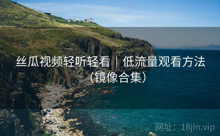 丝瓜视频轻听轻看｜低流量观看方法（镜像合集）