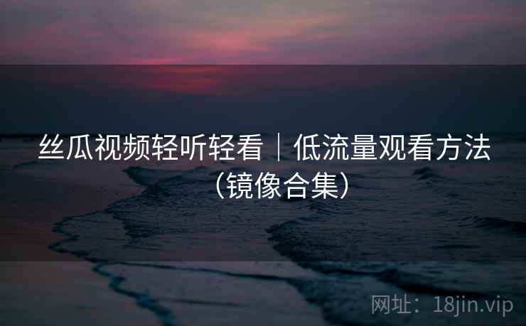 丝瓜视频轻听轻看｜低流量观看方法（镜像合集）