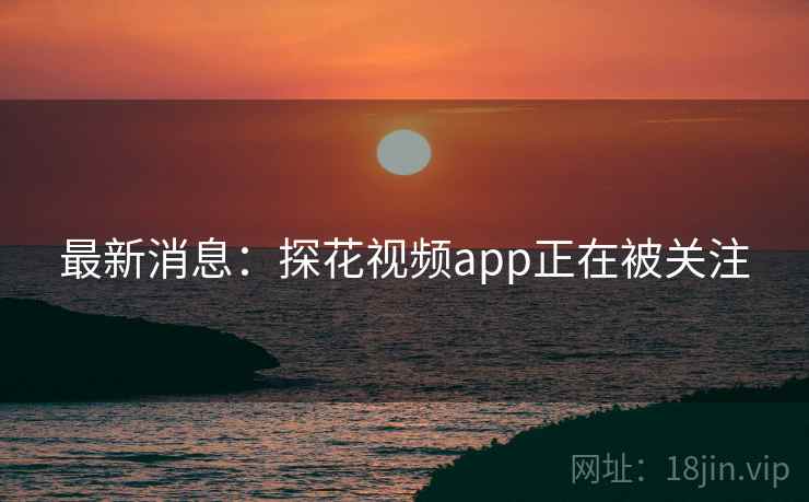 最新消息：探花视频app正在被关注