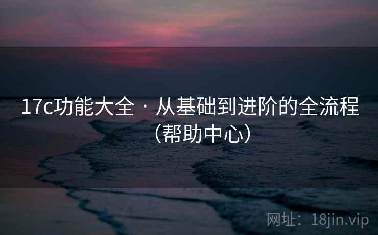 17c功能大全 · 从基础到进阶的全流程（帮助中心）