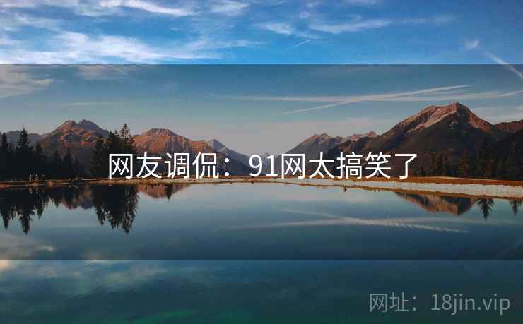 网友调侃：91网太搞笑了