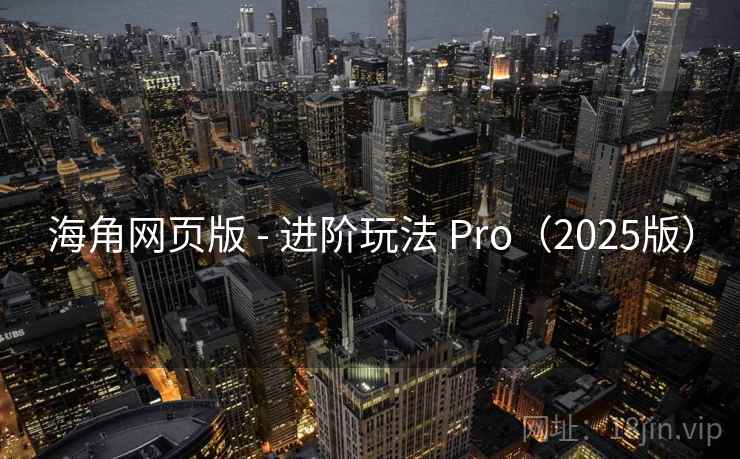 海角网页版 - 进阶玩法 Pro（2025版）
