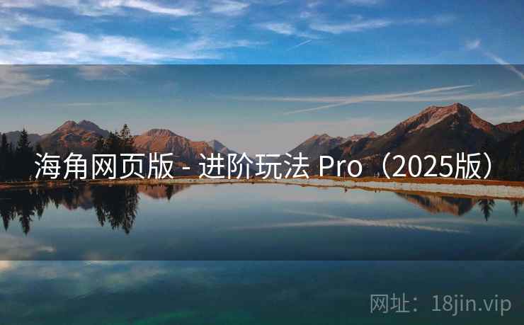 海角网页版 - 进阶玩法 Pro（2025版）