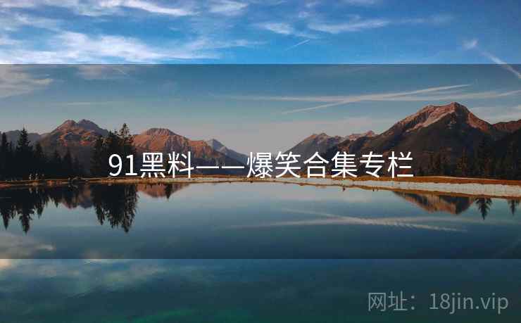 91黑料——爆笑合集专栏