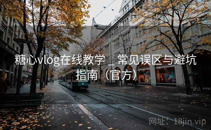 糖心vlog在线教学 _ 常见误区与避坑指南（官方）